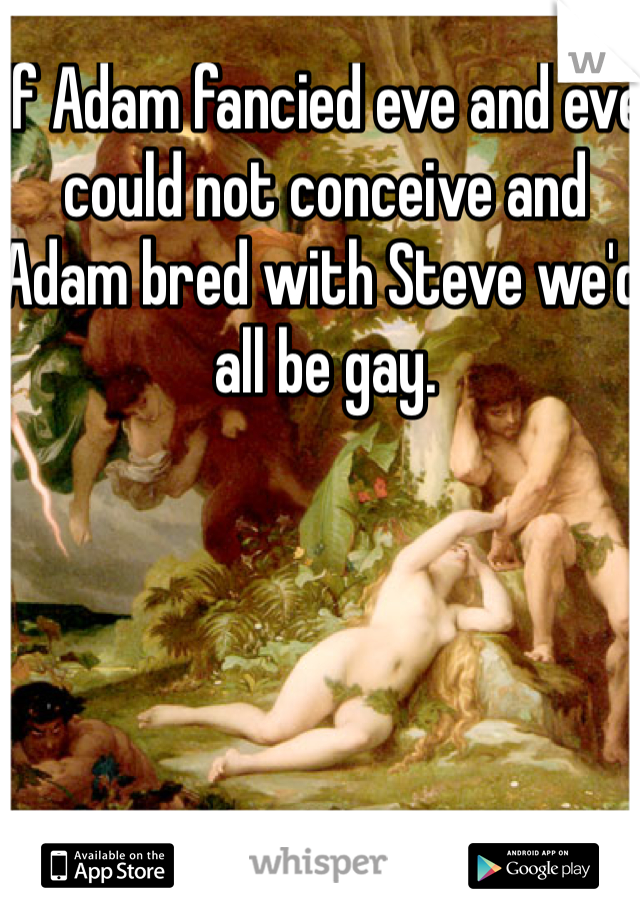 If Adam fancied eve and eve could not conceive and Adam bred with Steve we'd all be gay. 
