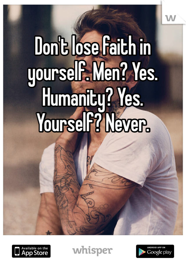 Don't lose faith in yourself. Men? Yes. Humanity? Yes. 
Yourself? Never. 