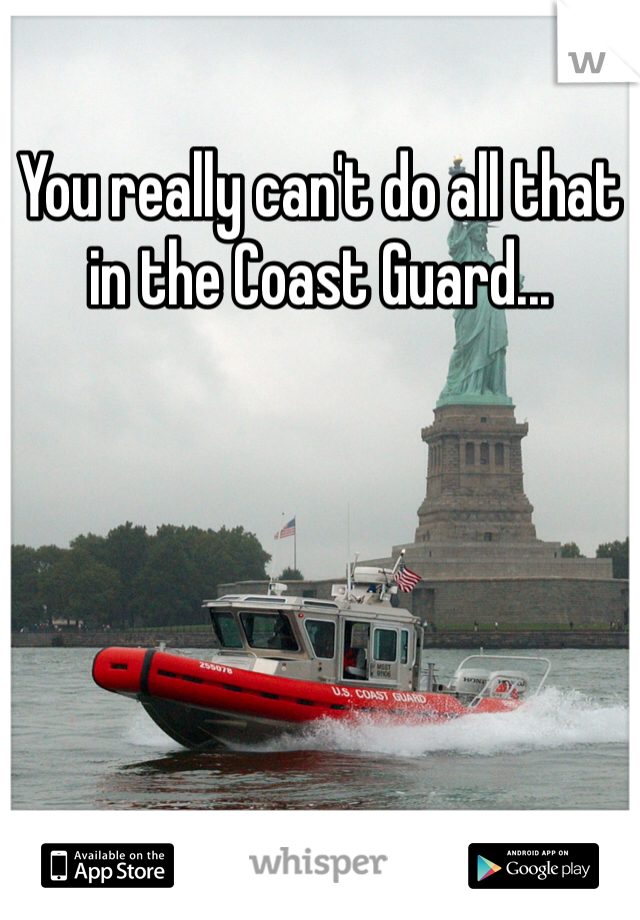 You really can't do all that in the Coast Guard...