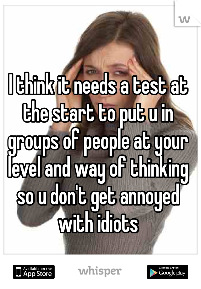 I think it needs a test at the start to put u in groups of people at your level and way of thinking so u don't get annoyed with idiots 