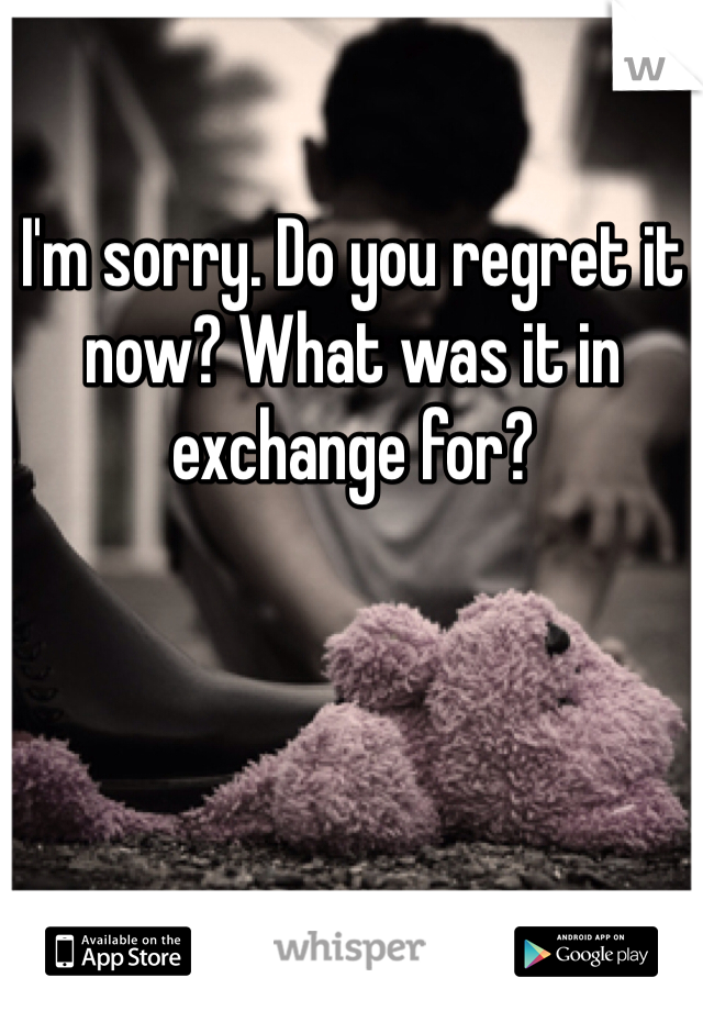 I'm sorry. Do you regret it now? What was it in exchange for?