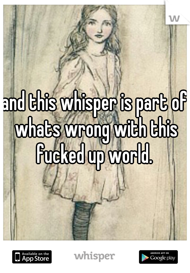 and this whisper is part of whats wrong with this fucked up world. 