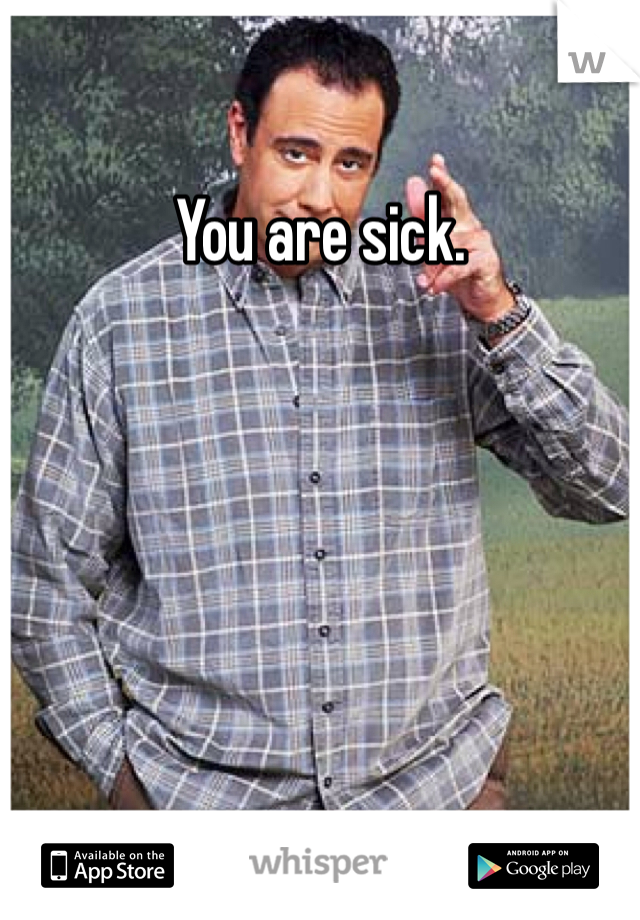You are sick.