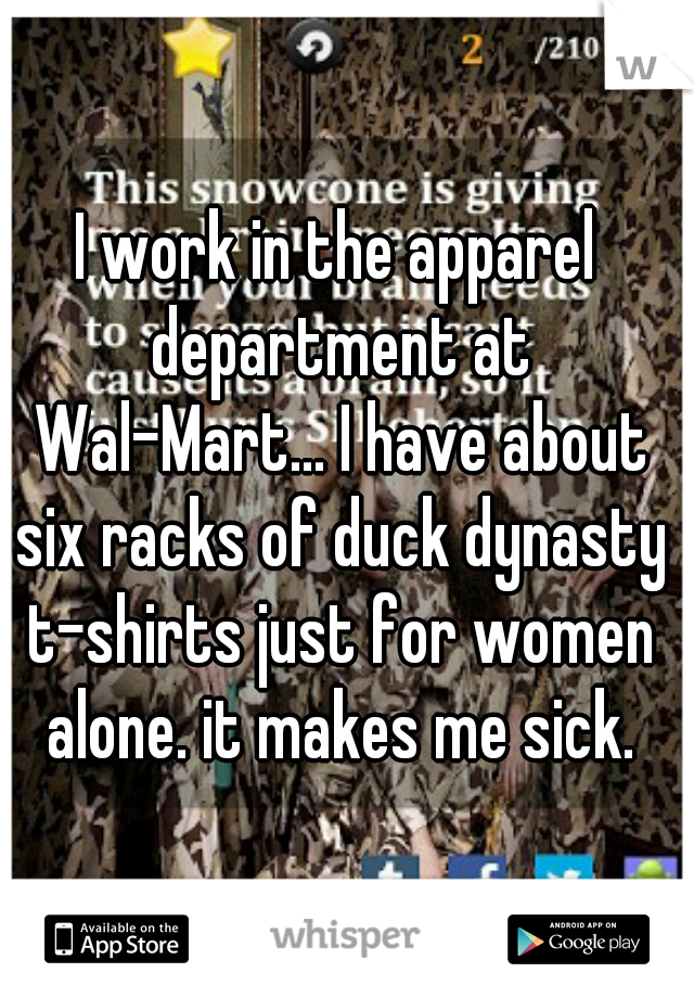 I work in the apparel department at Wal-Mart... I have about six racks of duck dynasty t-shirts just for women alone. it makes me sick.