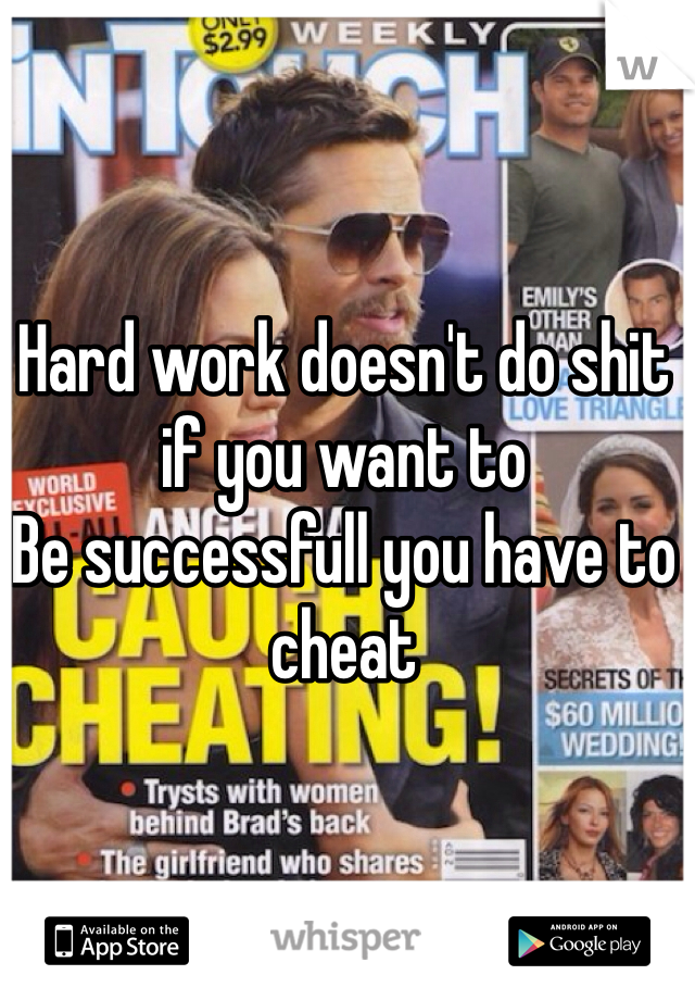 Hard work doesn't do shit if you want to
Be successfull you have to cheat