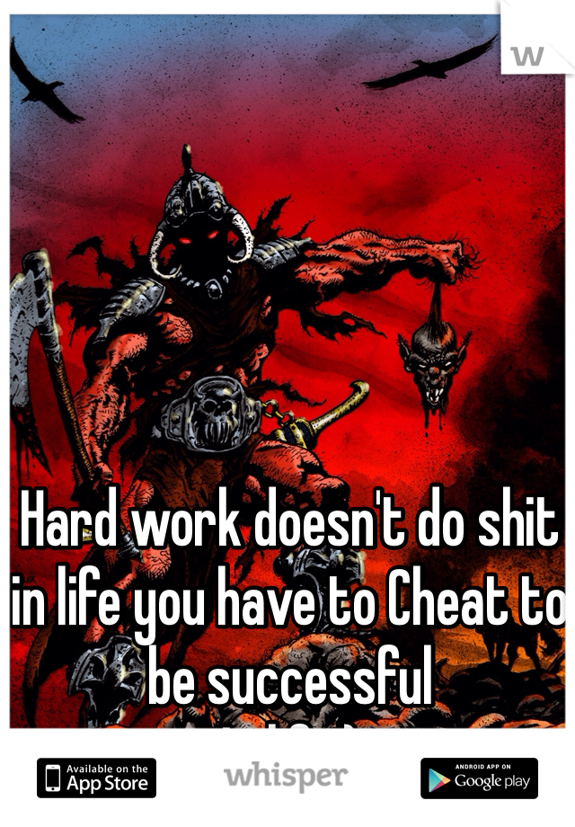 Hard work doesn't do shit in life you have to Cheat to be successful
In life:)