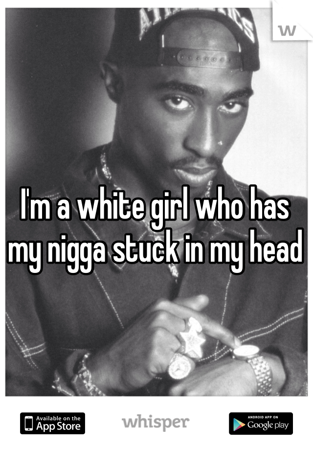 I'm a white girl who has my nigga stuck in my head