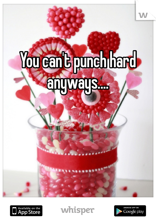 You can't punch hard anyways....