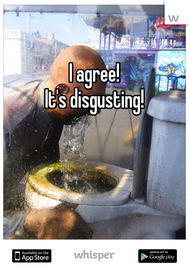 I agree!
It's disgusting!
