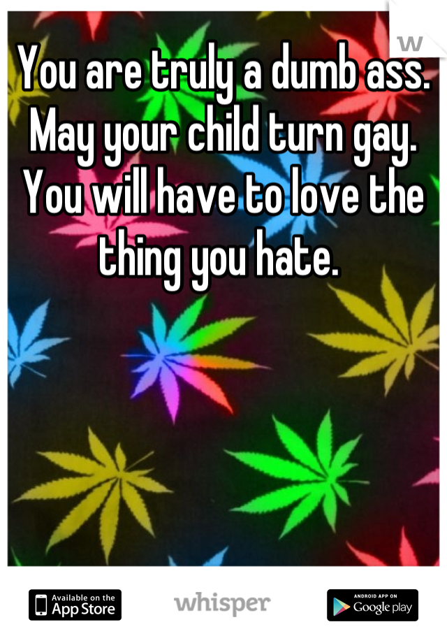 You are truly a dumb ass. May your child turn gay. You will have to love the thing you hate. 