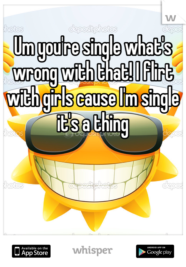 Um you're single what's wrong with that! I flirt with girls cause I'm single it's a thing
