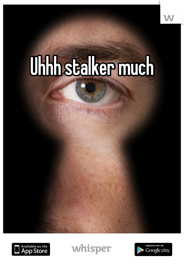 Uhhh stalker much
