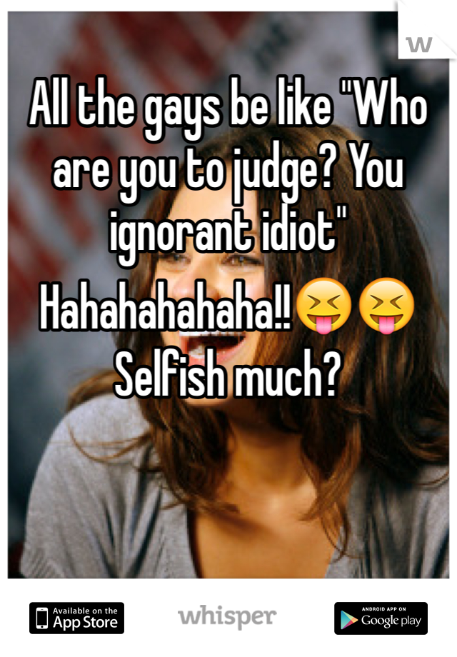 
All the gays be like "Who are you to judge? You ignorant idiot"
Hahahahahaha!!😝😝
Selfish much?