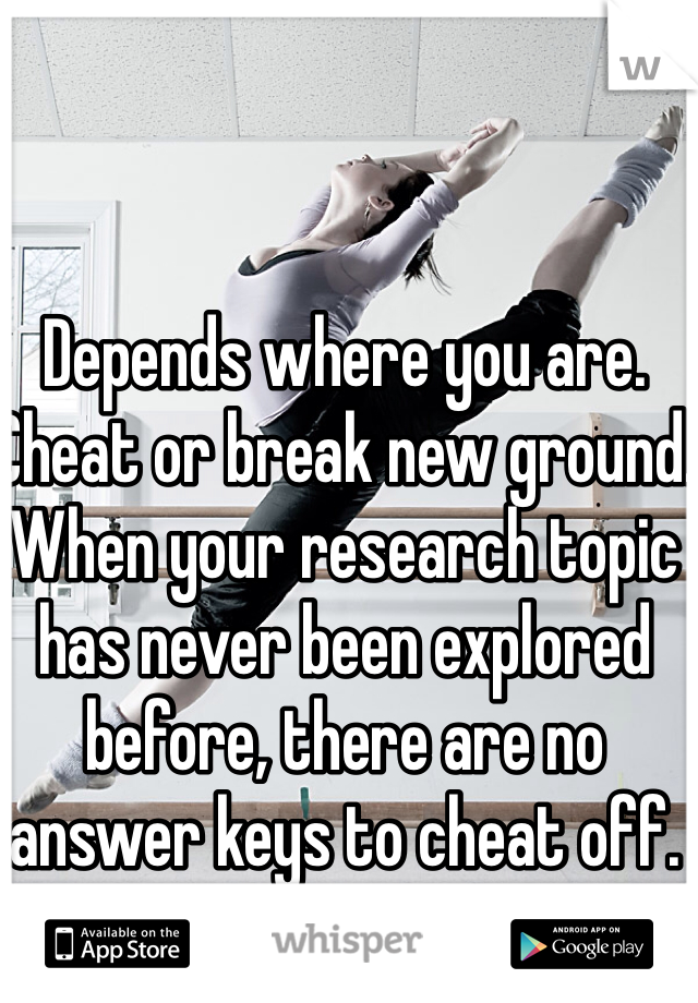 Depends where you are. Cheat or break new ground.
When your research topic has never been explored before, there are no answer keys to cheat off.