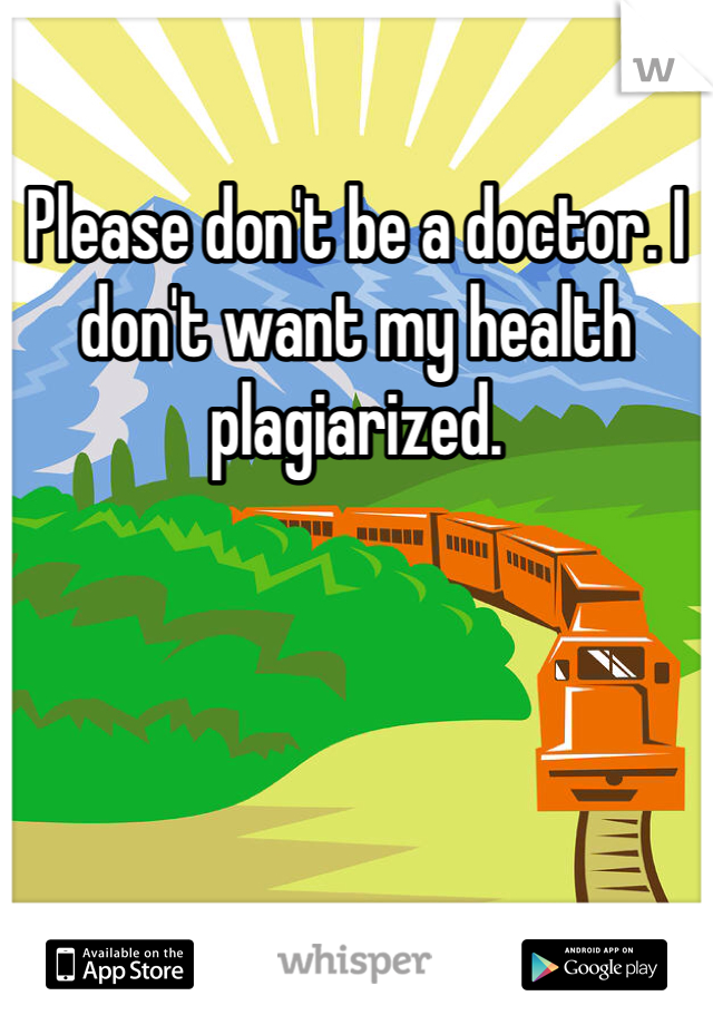 Please don't be a doctor. I don't want my health plagiarized. 