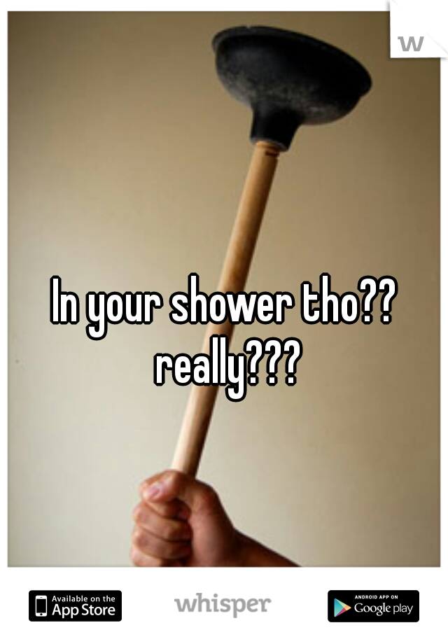 In your shower tho?? really???