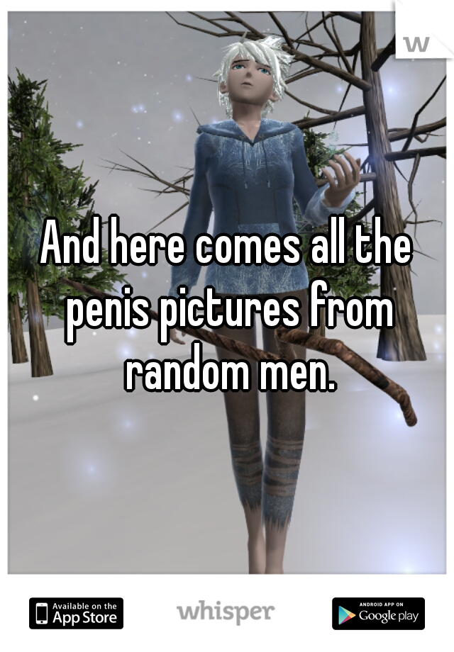 And here comes all the penis pictures from random men.