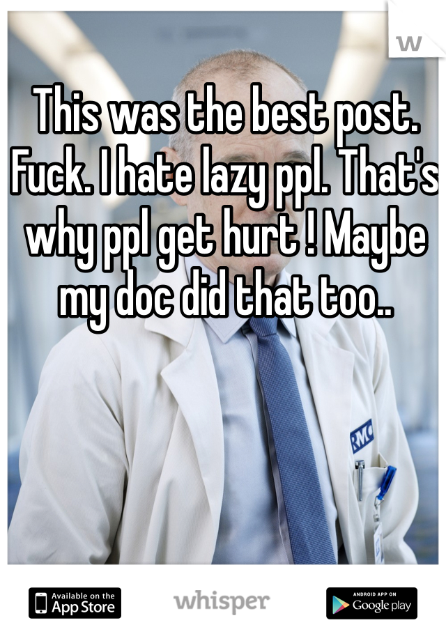 This was the best post. Fuck. I hate lazy ppl. That's why ppl get hurt ! Maybe my doc did that too..