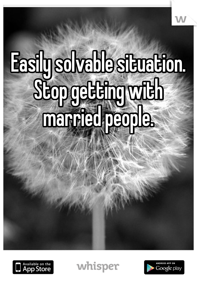 Easily solvable situation. Stop getting with married people.