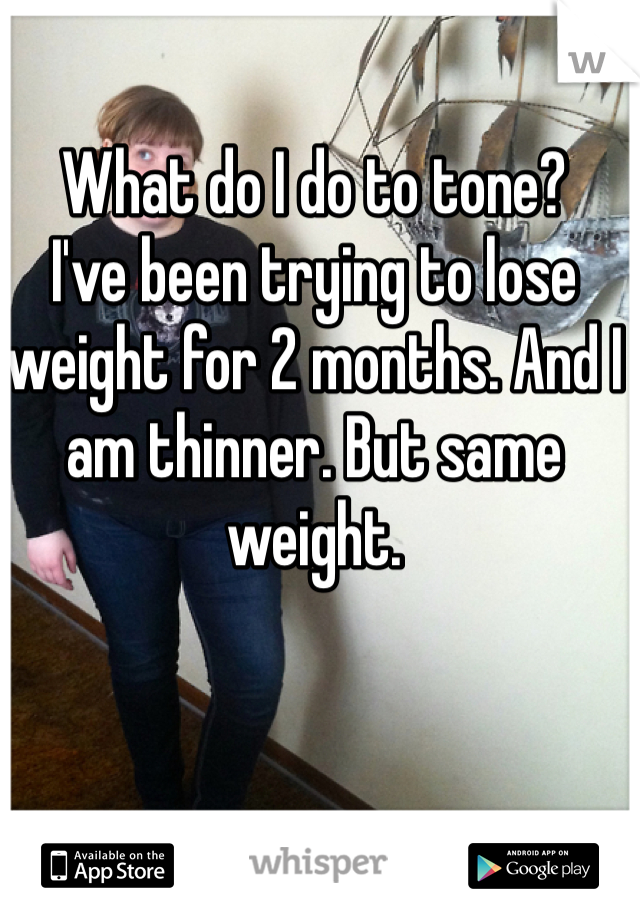 What do I do to tone?
I've been trying to lose weight for 2 months. And I am thinner. But same weight. 
