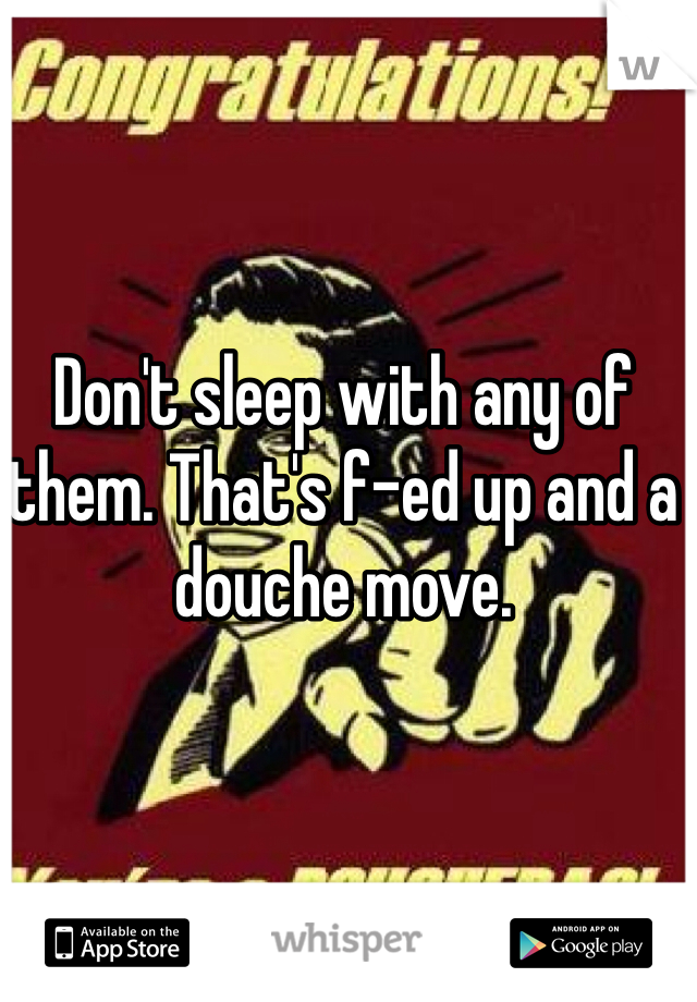 Don't sleep with any of them. That's f-ed up and a douche move. 
