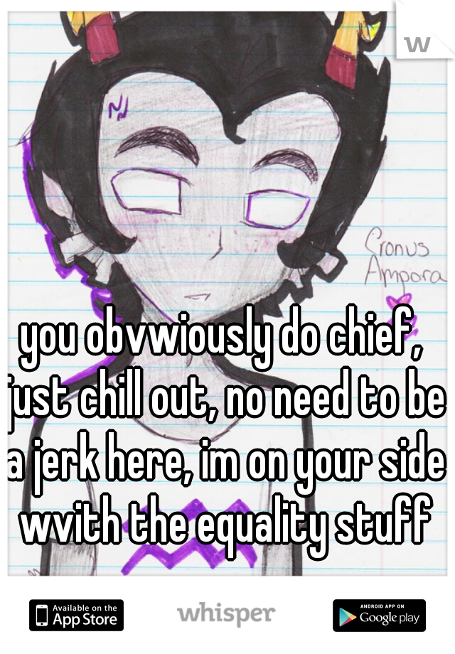 you obvwiously do chief, just chill out, no need to be a jerk here, im on your side wvith the equality stuff