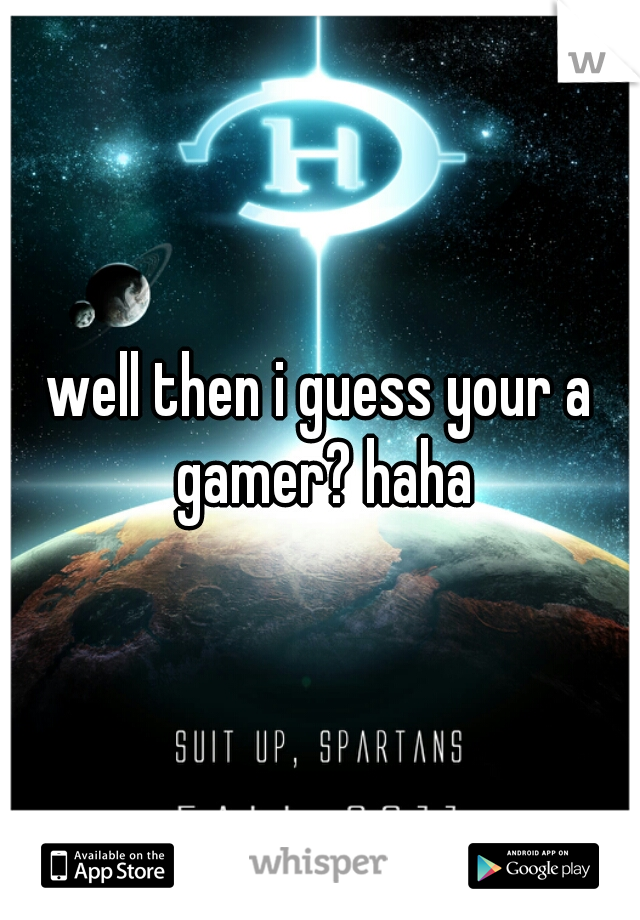 well then i guess your a gamer? haha