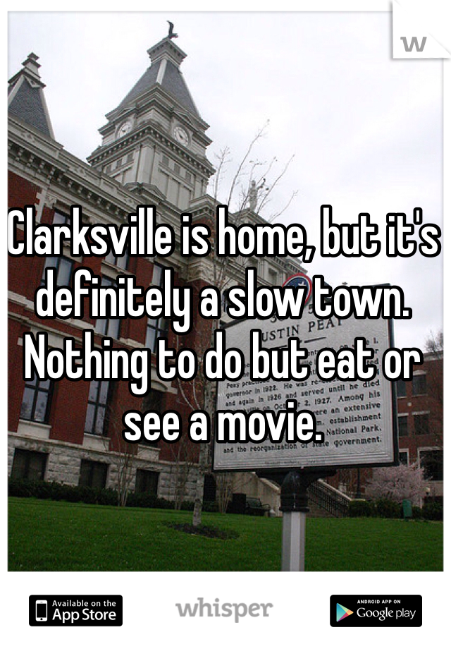 Clarksville is home, but it's definitely a slow town. Nothing to do but eat or see a movie. 
