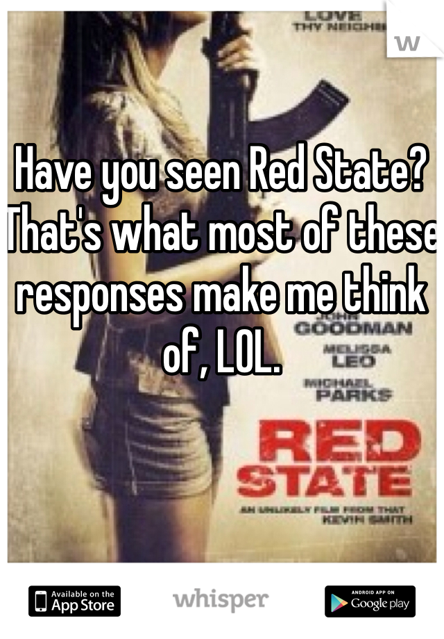 Have you seen Red State? That's what most of these responses make me think of, LOL.