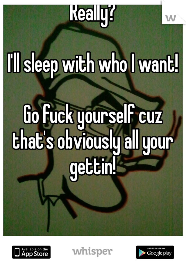 Really?

I'll sleep with who I want!

Go fuck yourself cuz that's obviously all your gettin!