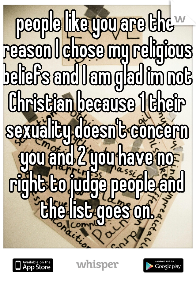 people like you are the reason I chose my religious beliefs and I am glad im not Christian because 1 their sexuality doesn't concern you and 2 you have no right to judge people and the list goes on.