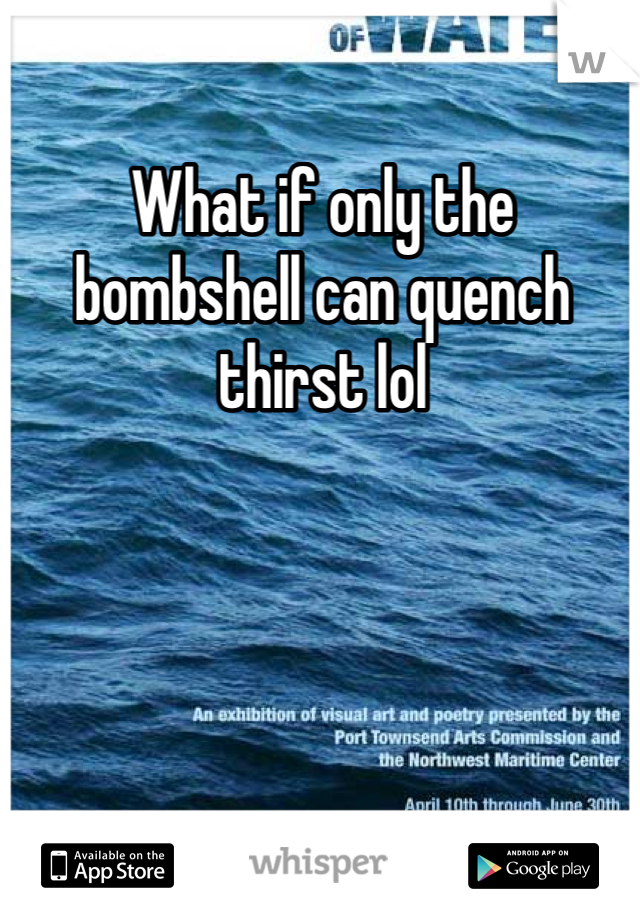 What if only the bombshell can quench thirst lol