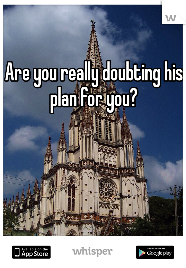 Are you really doubting his plan for you?
