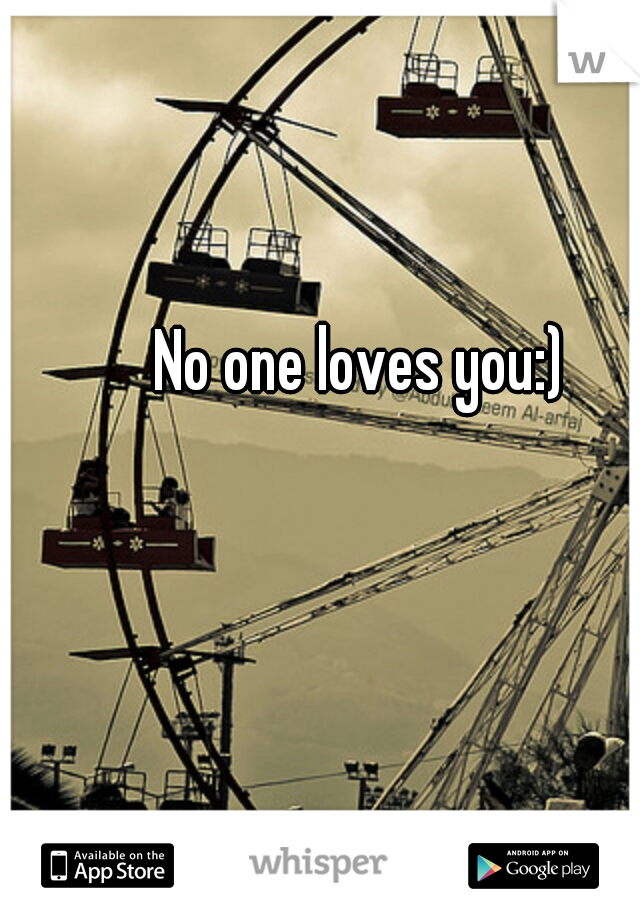No one loves you:)