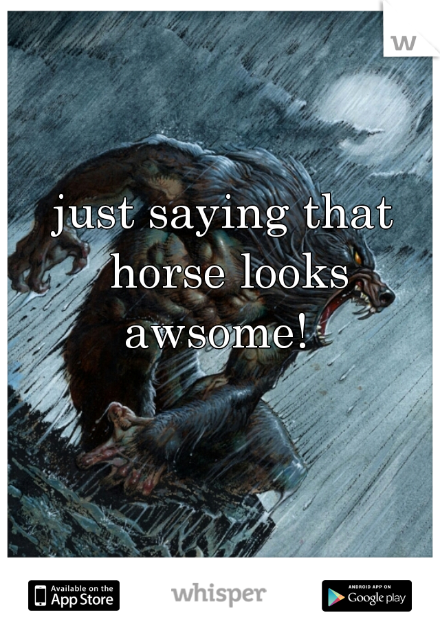 just saying that horse looks awsome!  