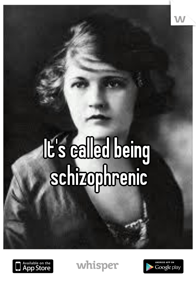 It's called being schizophrenic