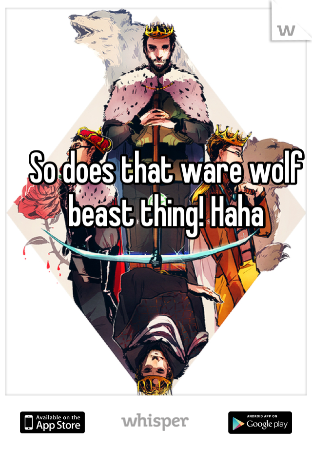 So does that ware wolf beast thing! Haha