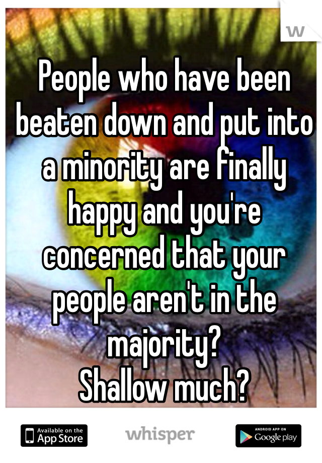 People who have been beaten down and put into a minority are finally happy and you're concerned that your people aren't in the majority? 
Shallow much?