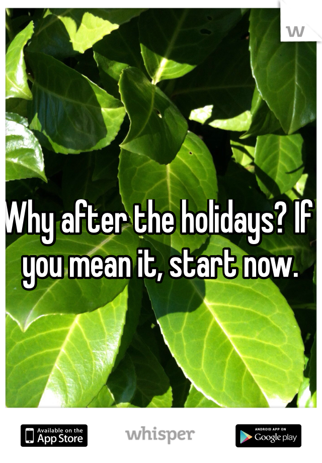 Why after the holidays? If you mean it, start now. 