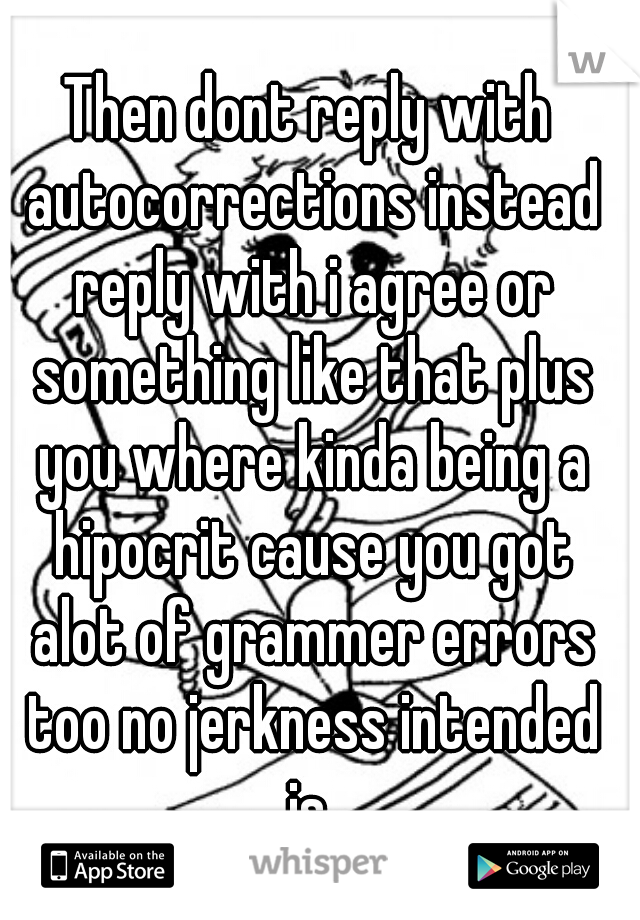 Then dont reply with autocorrections instead reply with i agree or something like that plus you where kinda being a hipocrit cause you got alot of grammer errors too no jerkness intended js 