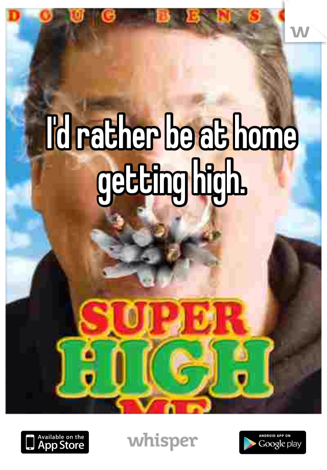 I'd rather be at home getting high. 
