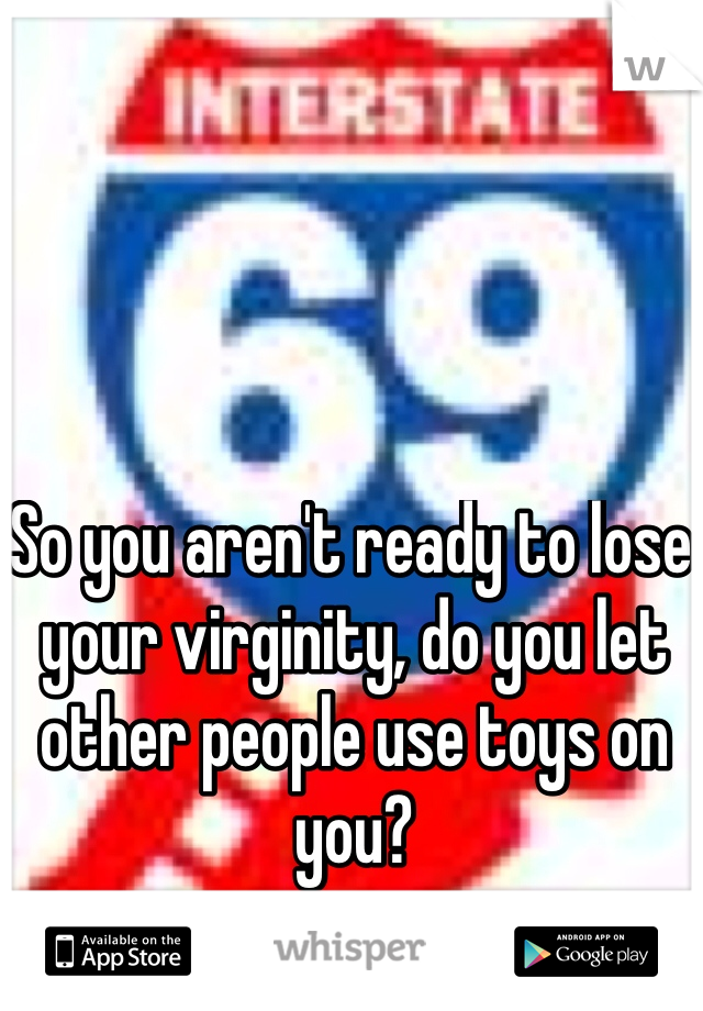 So you aren't ready to lose your virginity, do you let other people use toys on you?