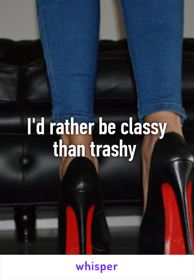 I'd rather be classy than trashy 