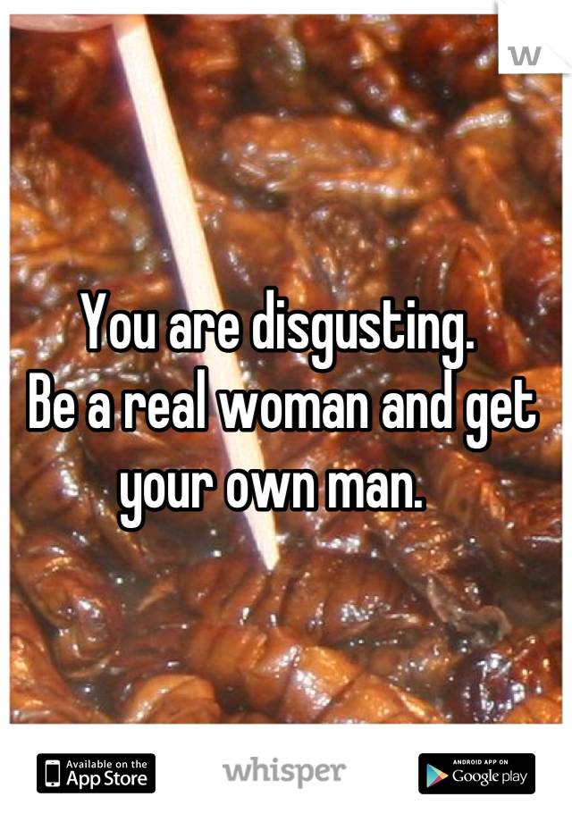 You are disgusting. 
 Be a real woman and get your own man. 