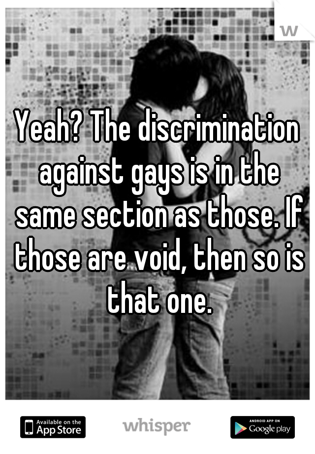 Yeah? The discrimination against gays is in the same section as those. If those are void, then so is that one.