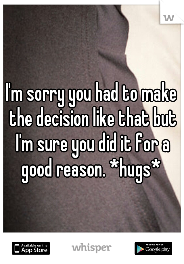 I'm sorry you had to make the decision like that but I'm sure you did it for a good reason. *hugs* 