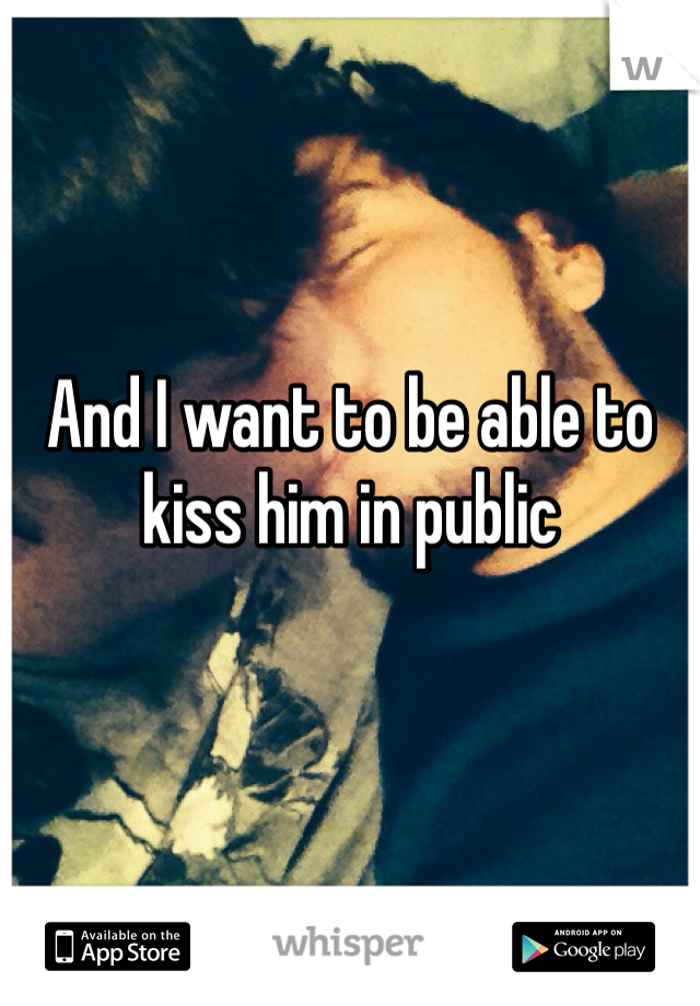 And I want to be able to kiss him in public