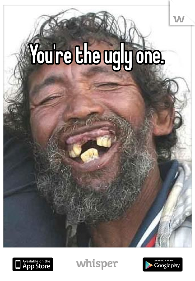 You're the ugly one.