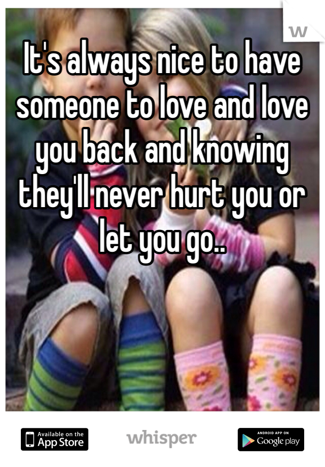 It's always nice to have someone to love and love you back and knowing they'll never hurt you or let you go.. 