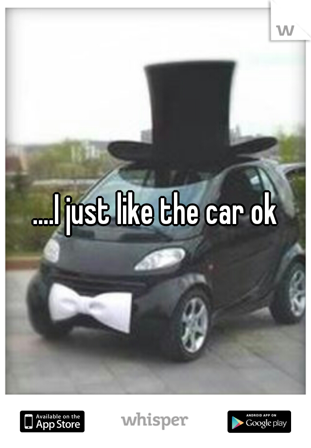 ....I just like the car ok